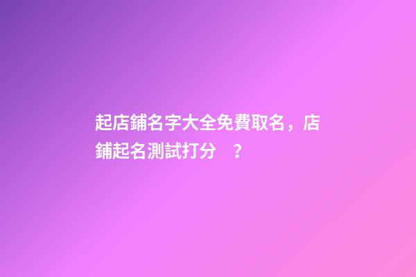 起店鋪名字大全免費取名，店鋪起名測試打分？-第1張-店鋪起名-玄機派